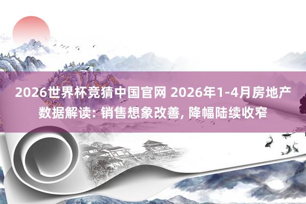 2026世界杯竞猜中国官网 2026年1-4月房地产数据解读: 销售想象改善, 降幅陆续收窄
