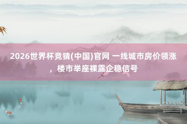 2026世界杯竞猜(中国)官网 一线城市房价领涨,楼市举座裸露企稳信号