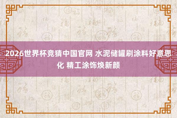 2026世界杯竞猜中国官网 水泥储罐刷涂料好意思化 精工涂饰焕新颜
