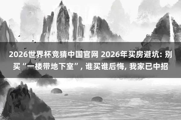 2026世界杯竞猜中国官网 2026年买房避坑: 别买“一楼带地下室”, 谁买谁后悔, 我家已中招