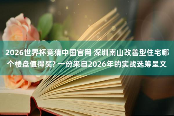 2026世界杯竞猜中国官网 深圳南山改善型住宅哪个楼盘值得买? 一份来自2026年的实战选筹呈文