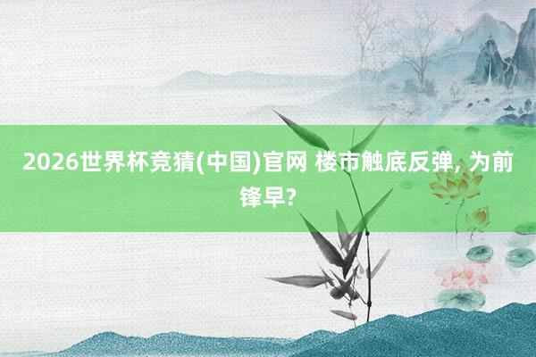 2026世界杯竞猜(中国)官网 楼市触底反弹, 为前锋早?