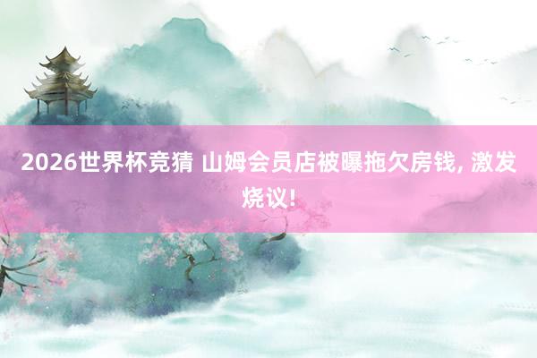 2026世界杯竞猜 山姆会员店被曝拖欠房钱, 激发烧议!