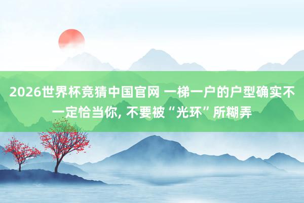 2026世界杯竞猜中国官网 一梯一户的户型确实不一定恰当你， 不要被“光环”所糊弄
