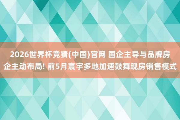 2026世界杯竞猜(中国)官网 国企主导与品牌房企主动布局! 前5月寰宇多地加速鼓舞现房销售模式