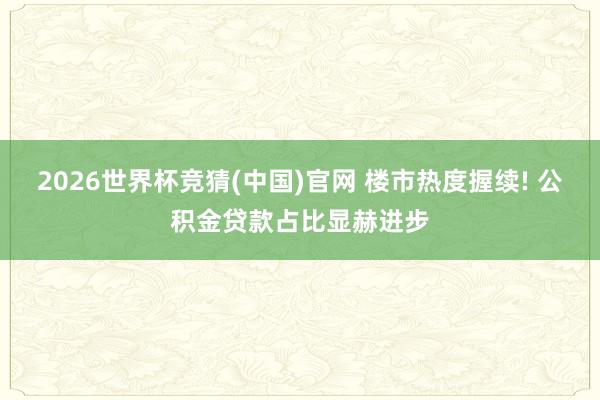 2026世界杯竞猜(中国)官网 楼市热度握续! 公积金贷款占比显赫进步