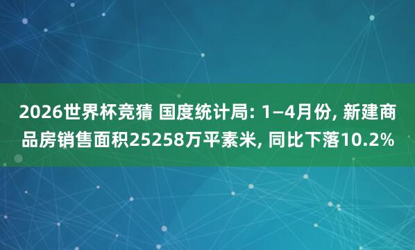2026世界杯竞猜 国度统计局: 1—4月份, 新建商品房销售面积25258万平素米, 同比下落10.2%