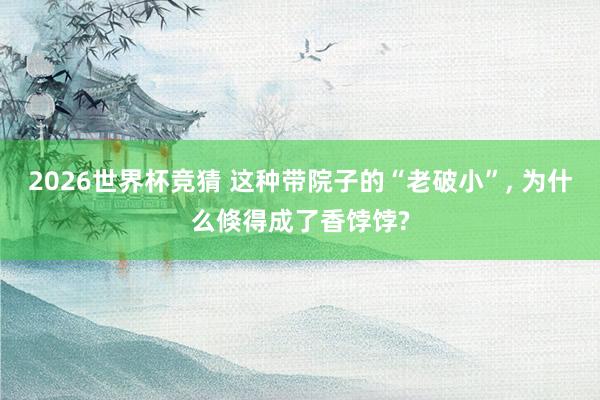 2026世界杯竞猜 这种带院子的“老破小”， 为什么倏得成了香饽饽?