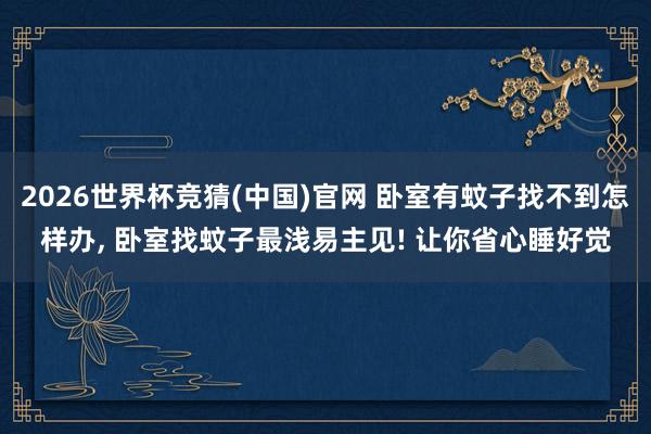 2026世界杯竞猜(中国)官网 卧室有蚊子找不到怎样办, 卧室找蚊子最浅易主见! 让你省心睡好觉