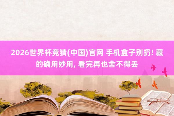 2026世界杯竞猜(中国)官网 手机盒子别扔! 藏的确用妙用， 看完再也舍不得丢