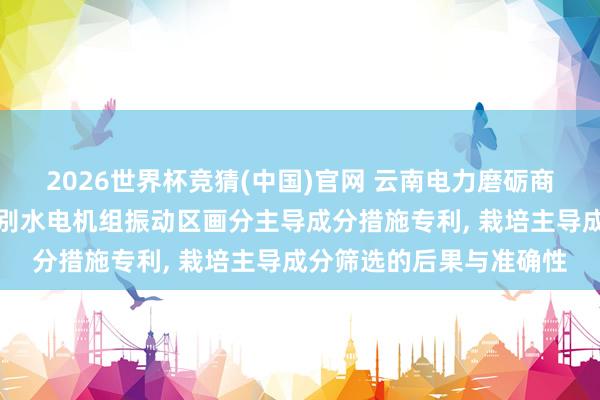 2026世界杯竞猜(中国)官网 云南电力磨砺商议院肯求欧式畸变率识别水电机组振动区画分主导成分措施专利， 栽培主导成分筛选的后果与准确性