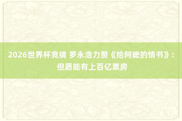 2026世界杯竞猜 罗永浩力赞《给阿嬷的情书》: 但愿能有上百亿票房
