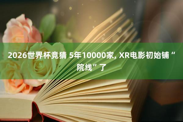 2026世界杯竞猜 5年10000家, XR电影初始铺“院线”了