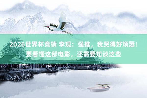 2026世界杯竞猜 李现:强推,我哭得好烦嚣!要看懂这部电影,还需要知谈这些