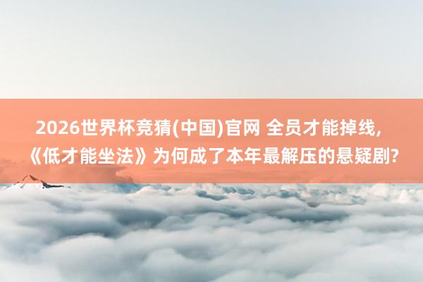2026世界杯竞猜(中国)官网 全员才能掉线， 《低才能坐法》为何成了本年最解压的悬疑剧?