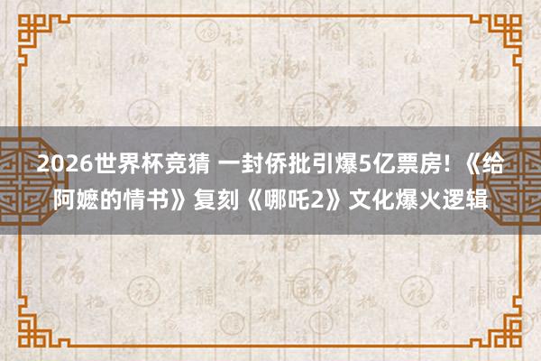 2026世界杯竞猜 一封侨批引爆5亿票房! 《给阿嬷的情书》复刻《哪吒2》文化爆火逻辑