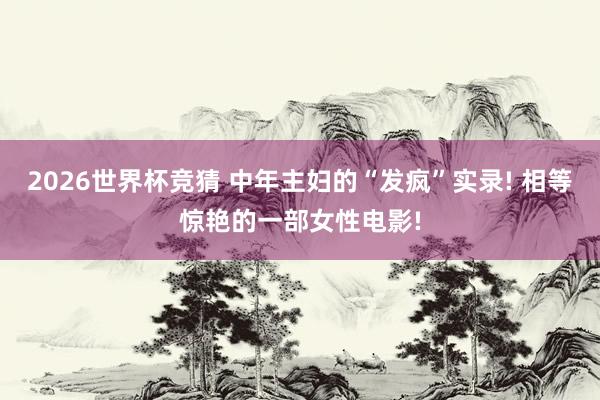 2026世界杯竞猜 中年主妇的“发疯”实录! 相等惊艳的一部女性电影!
