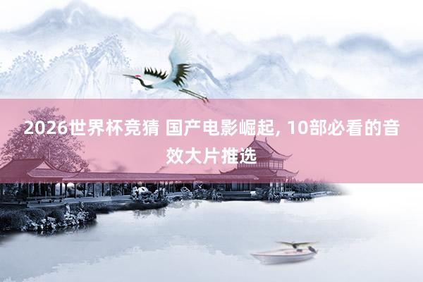 2026世界杯竞猜 国产电影崛起， 10部必看的音效大片推选