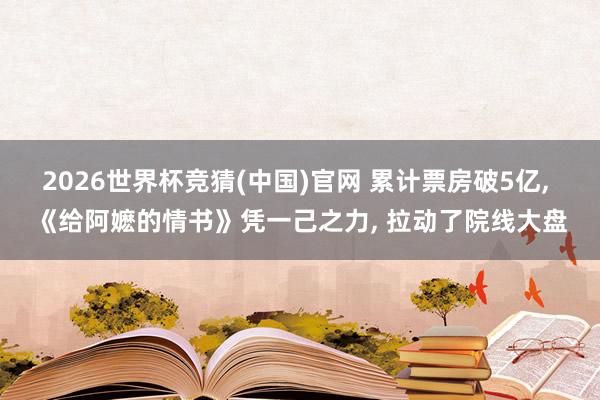 2026世界杯竞猜(中国)官网 累计票房破5亿, 《给阿嬷的情书》凭一己之力, 拉动了院线大盘