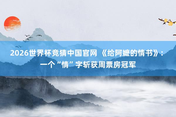 2026世界杯竞猜中国官网 《给阿嬷的情书》: 一个“情”字斩获周票房冠军