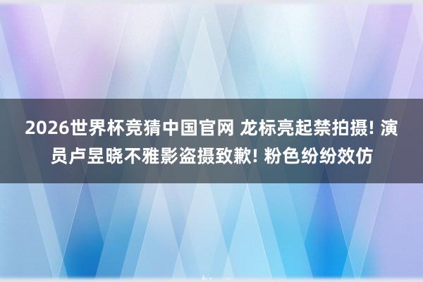 2026世界杯竞猜中国官网 龙标亮起禁拍摄! 演员卢昱晓不雅影盗摄致歉! 粉色纷纷效仿