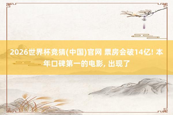 2026世界杯竞猜(中国)官网 票房会破14亿! 本年口碑第一的电影， 出现了