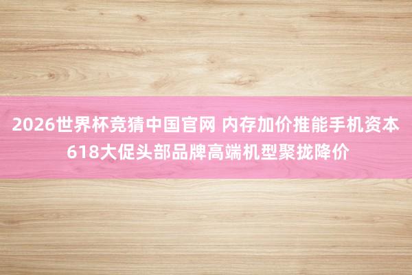 2026世界杯竞猜中国官网 内存加价推能手机资本 618大促头部品牌高端机型聚拢降价