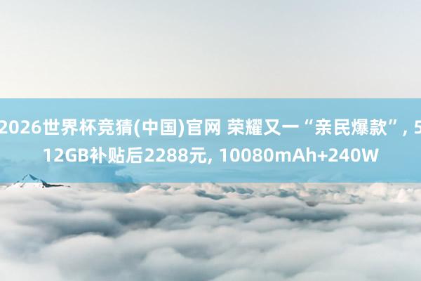 2026世界杯竞猜(中国)官网 荣耀又一“亲民爆款”， 512GB补贴后2288元， 10080mAh+240W