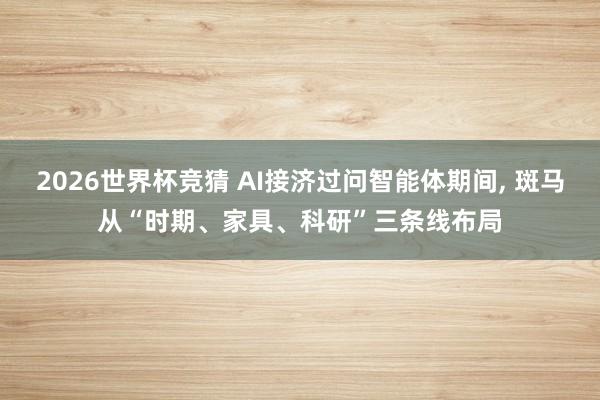 2026世界杯竞猜 AI接济过问智能体期间, 斑马从“时期、家具、科研”三条线布局