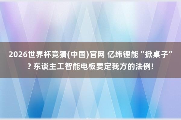 2026世界杯竞猜(中国)官网 亿纬锂能“掀桌子”? 东谈主工智能电板要定我方的法例!