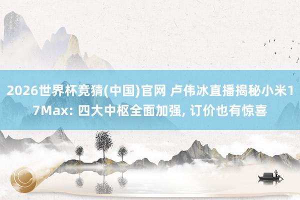 2026世界杯竞猜(中国)官网 卢伟冰直播揭秘小米17Max: 四大中枢全面加强, 订价也有惊喜