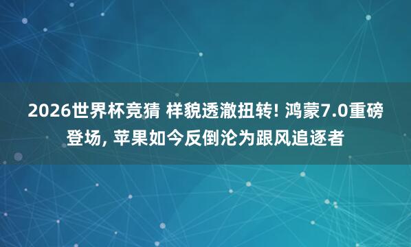 2026世界杯竞猜 样貌透澈扭转! 鸿蒙7.0重磅登场, 苹果如今反倒沦为跟风追逐者