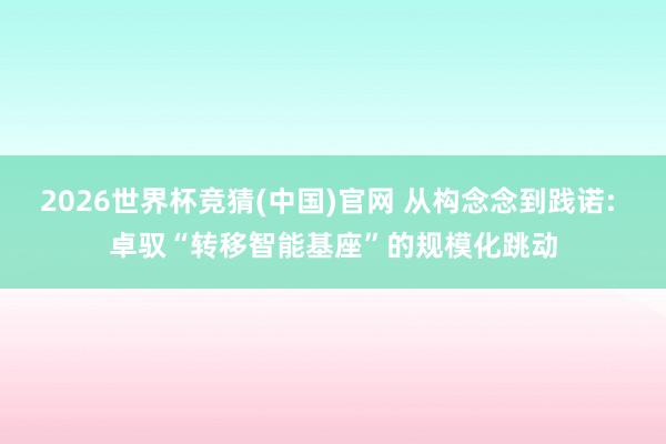 2026世界杯竞猜(中国)官网 从构念念到践诺: 卓驭“转移智能基座”的规模化跳动