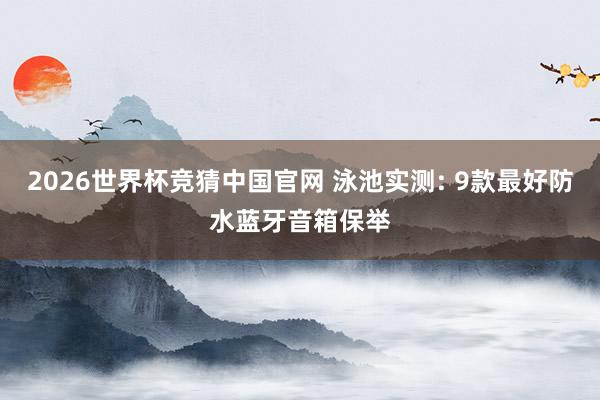 2026世界杯竞猜中国官网 泳池实测: 9款最好防水蓝牙音箱保举