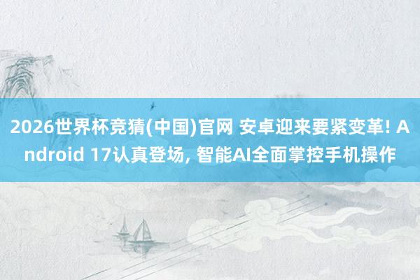 2026世界杯竞猜(中国)官网 安卓迎来要紧变革! Android 17认真登场, 智能AI全面掌控手机操作