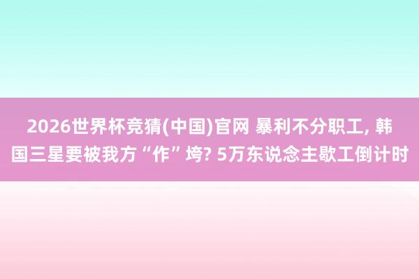 2026世界杯竞猜(中国)官网 暴利不分职工, 韩国三星要被我方“作”垮? 5万东说念主歇工倒计时