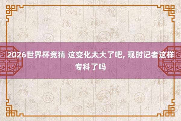 2026世界杯竞猜 这变化太大了吧, 现时记者这样专科了吗