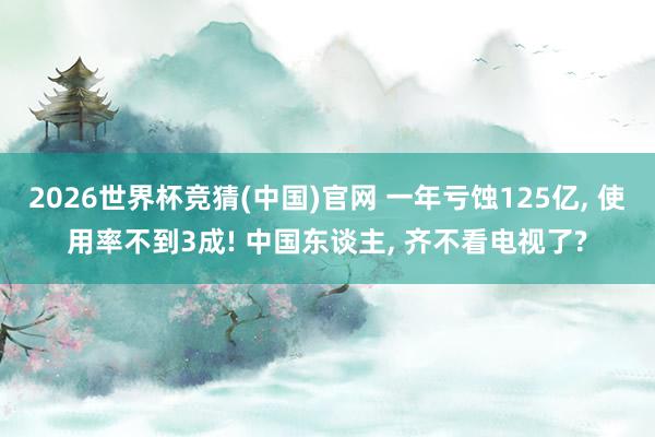 2026世界杯竞猜(中国)官网 一年亏蚀125亿, 使用率不到3成! 中国东谈主, 齐不看电视了?