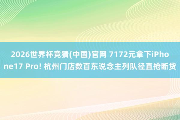 2026世界杯竞猜(中国)官网 7172元拿下iPhone17 Pro! 杭州门店数百东说念主列队径直抢断货