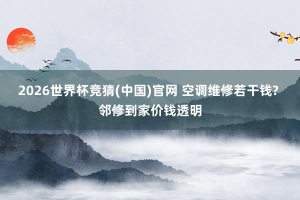 2026世界杯竞猜(中国)官网 空调维修若干钱? 邻修到家价钱透明