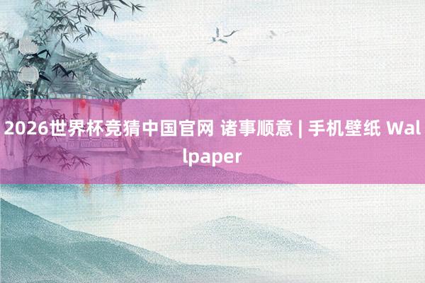 2026世界杯竞猜中国官网 诸事顺意 | 手机壁纸 Wallpaper