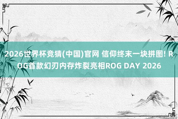 2026世界杯竞猜(中国)官网 信仰终末一块拼图! ROG首款幻刃内存炸裂亮相ROG DAY 2026