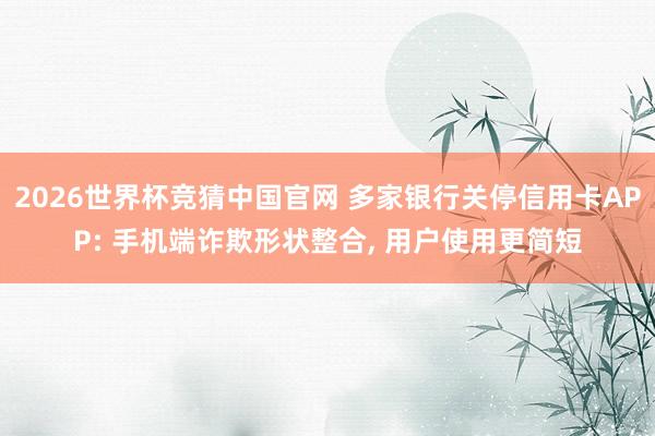 2026世界杯竞猜中国官网 多家银行关停信用卡APP: 手机端诈欺形状整合, 用户使用更简短