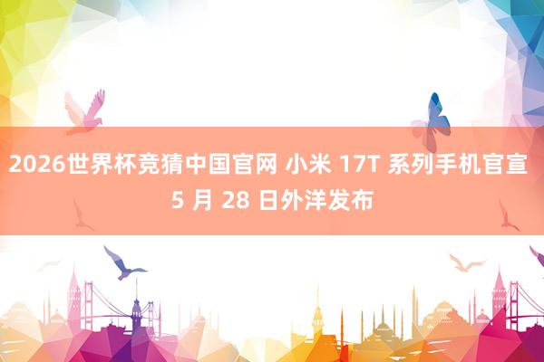 2026世界杯竞猜中国官网 小米 17T 系列手机官宣 5 月 28 日外洋发布