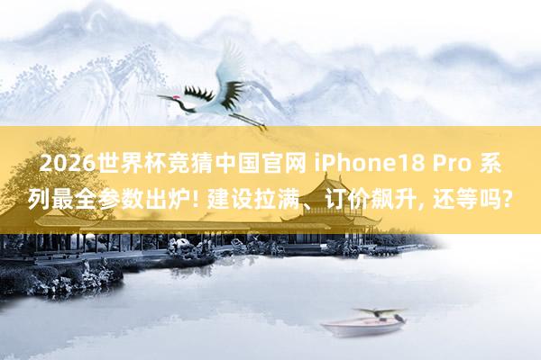2026世界杯竞猜中国官网 iPhone18 Pro 系列最全参数出炉! 建设拉满、订价飙升, 还等吗?