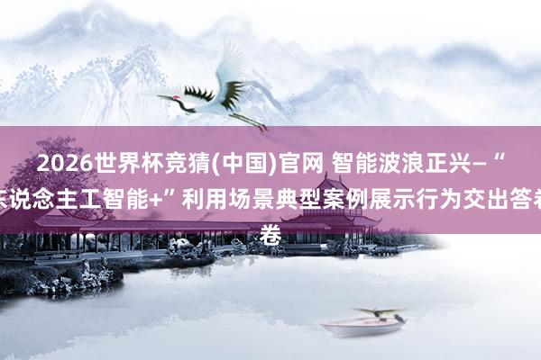 2026世界杯竞猜(中国)官网 智能波浪正兴—“东说念主工智能+”利用场景典型案例展示行为交出答卷