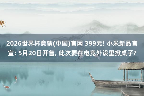 2026世界杯竞猜(中国)官网 399元! 小米新品官宣: 5月20日开售, 此次要在电竞外设里掀桌子?