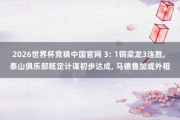 2026世界杯竞猜中国官网 3: 1铜梁龙3连胜, 泰山俱乐部既定计谋初步达成, 马德鲁加或外租