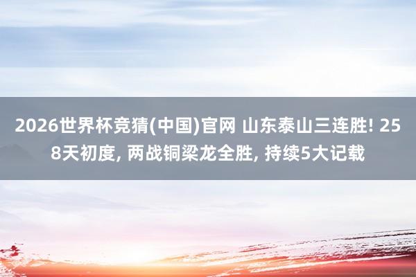 2026世界杯竞猜(中国)官网 山东泰山三连胜! 258天初度, 两战铜梁龙全胜, 持续5大记载