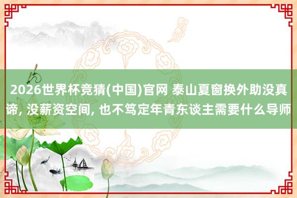 2026世界杯竞猜(中国)官网 泰山夏窗换外助没真谛, 没薪资空间, 也不笃定年青东谈主需要什么导师